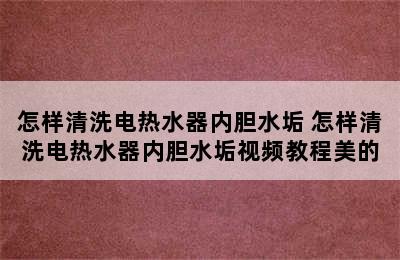 怎样清洗电热水器内胆水垢 怎样清洗电热水器内胆水垢视频教程美的